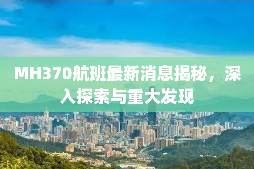 MH370航班最新消息揭秘，深入探索與重大發(fā)現(xiàn)