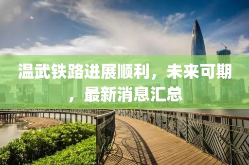 溫武鐵路進(jìn)展順利，未來可期，最新消息匯總