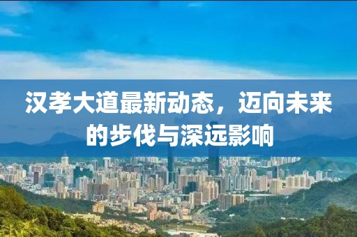 漢孝大道最新動態(tài)，邁向未來的步伐與深遠(yuǎn)影響