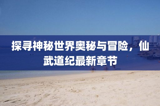 探尋神秘世界奧秘與冒險(xiǎn)，仙武道紀(jì)最新章節(jié)