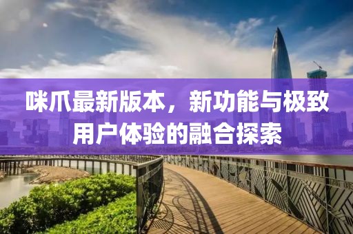 咪爪最新版本，新功能與極致用戶體驗(yàn)的融合探索