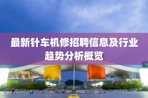 最新針車機(jī)修招聘信息及行業(yè)趨勢分析概覽