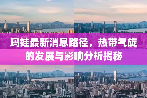 瑪娃最新消息路徑，熱帶氣旋的發(fā)展與影響分析揭秘