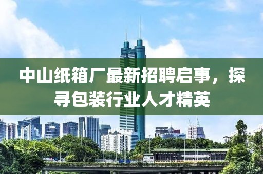 中山紙箱廠最新招聘啟事，探尋包裝行業(yè)人才精英