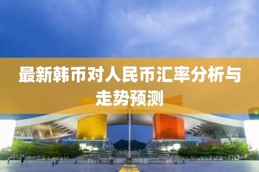 最新韓幣對(duì)人民幣匯率分析與走勢(shì)預(yù)測(cè)