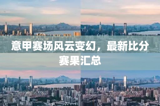 意甲賽場(chǎng)風(fēng)云變幻，最新比分賽果匯總