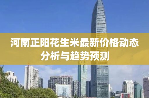 河南正陽(yáng)花生米最新價(jià)格動(dòng)態(tài)分析與趨勢(shì)預(yù)測(cè)