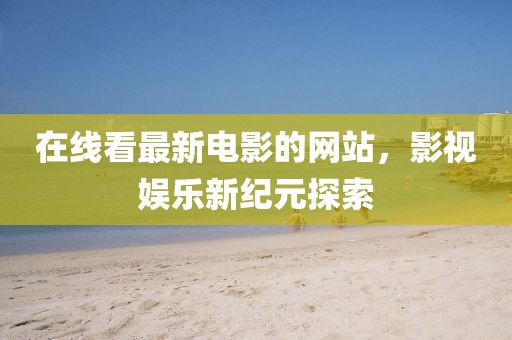 在線看最新電影的網(wǎng)站，影視娛樂新紀(jì)元探索