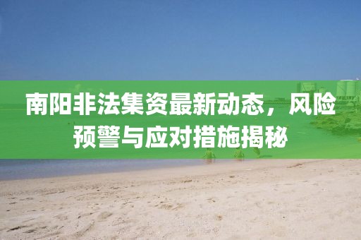 南陽非法集資最新動(dòng)態(tài)，風(fēng)險(xiǎn)預(yù)警與應(yīng)對(duì)措施揭秘