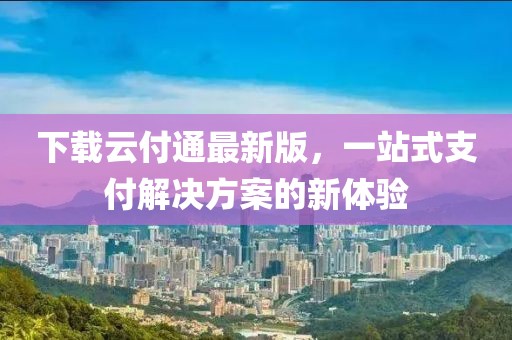 下載云付通最新版，一站式支付解決方案的新體驗(yàn)