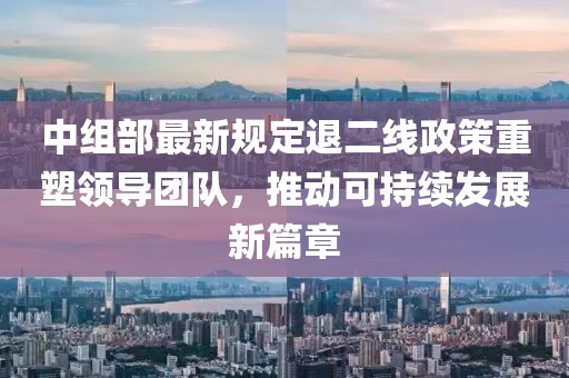 中組部最新規(guī)定退二線政策重塑領(lǐng)導團隊，推動可持續(xù)發(fā)展新篇章