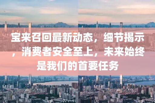 寶來召回最新動態(tài)，細節(jié)揭示，消費者安全至上，未來始終是我們的首要任務