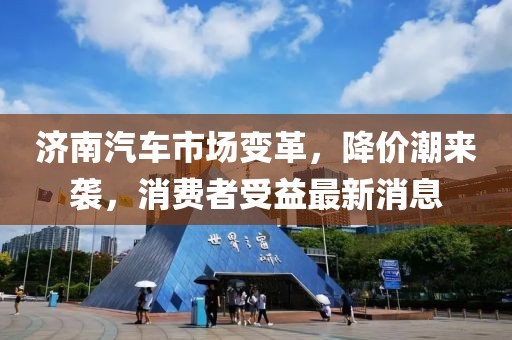 濟南汽車市場變革，降價潮來襲，消費者受益最新消息