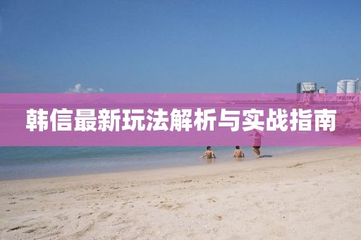 韓信最新玩法解析與實(shí)戰(zhàn)指南