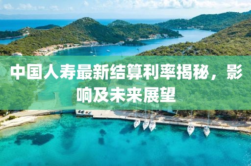 中國(guó)人壽最新結(jié)算利率揭秘，影響及未來(lái)展望