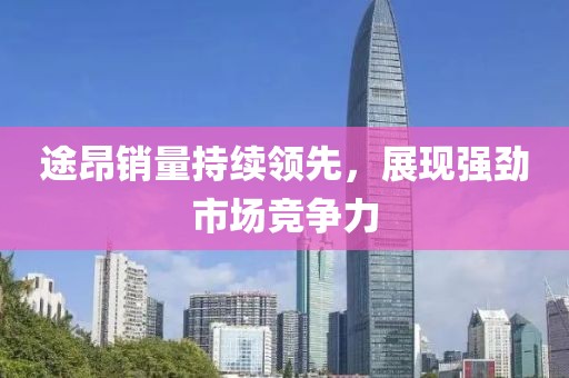 途昂銷(xiāo)量持續(xù)領(lǐng)先，展現(xiàn)強(qiáng)勁市場(chǎng)競(jìng)爭(zhēng)力
