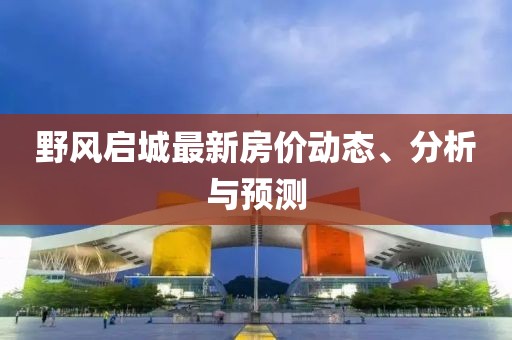 野風(fēng)啟城最新房?jī)r(jià)動(dòng)態(tài)、分析與預(yù)測(cè)