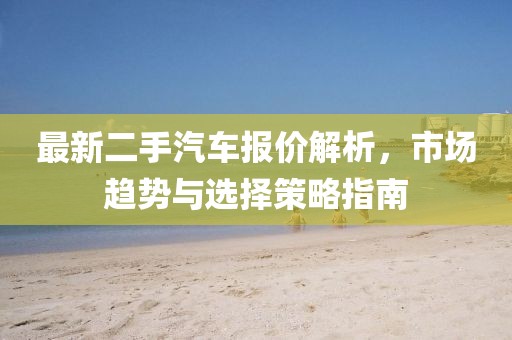 最新二手汽車報(bào)價(jià)解析，市場(chǎng)趨勢(shì)與選擇策略指南