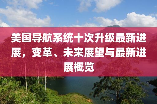 美國導(dǎo)航系統(tǒng)十次升級最新進(jìn)展，變革、未來展望與最新進(jìn)展概覽