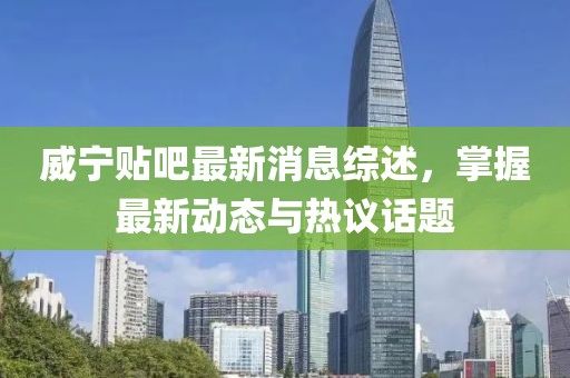 威寧貼吧最新消息綜述，掌握最新動態(tài)與熱議話題