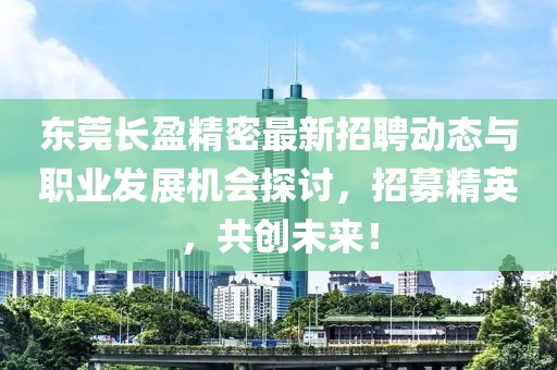 東莞長盈精密最新招聘動態(tài)與職業(yè)發(fā)展機(jī)會探討，招募精英，共創(chuàng)未來！