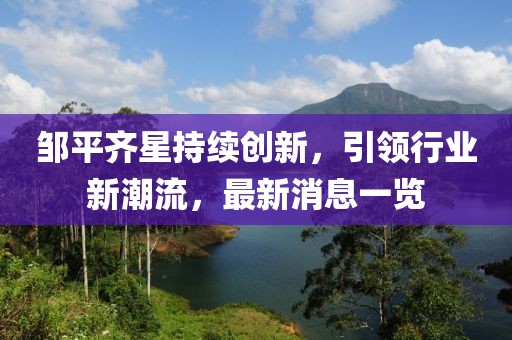 鄒平齊星持續(xù)創(chuàng)新，引領(lǐng)行業(yè)新潮流，最新消息一覽