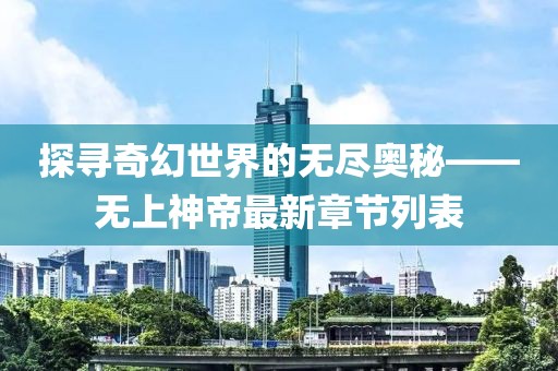 探尋奇幻世界的無盡奧秘——無上神帝最新章節(jié)列表