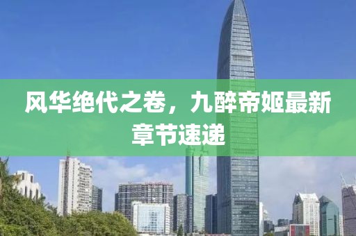 風華絕代之卷，九醉帝姬最新章節(jié)速遞