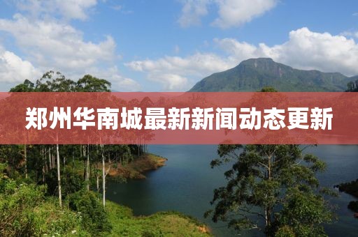 鄭州華南城最新新聞動態(tài)更新