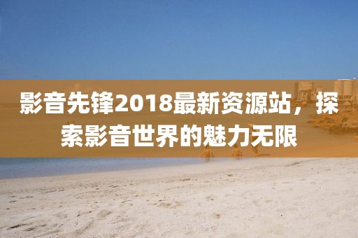 影音先鋒2018最新資源站，探索影音世界的魅力無限