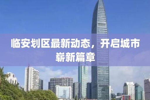 臨安劃區(qū)最新動態(tài)，開啟城市嶄新篇章