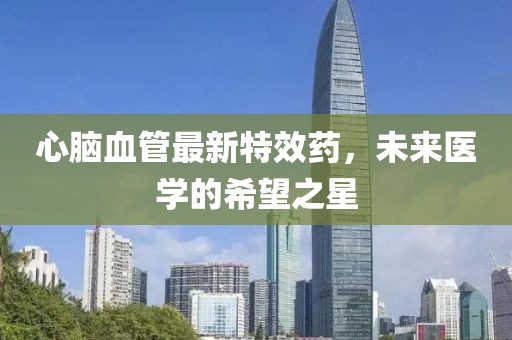 心腦血管最新特效藥，未來醫(yī)學(xué)的希望之星