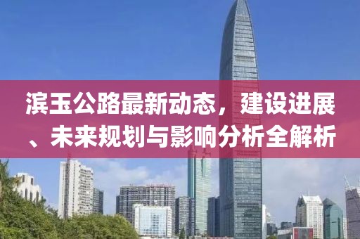 濱玉公路最新動(dòng)態(tài)，建設(shè)進(jìn)展、未來(lái)規(guī)劃與影響分析全解析