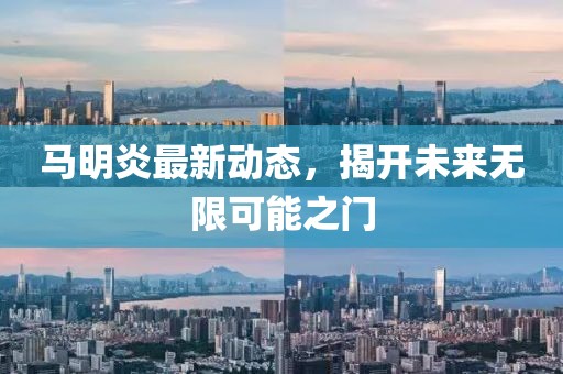 馬明炎最新動(dòng)態(tài)，揭開(kāi)未來(lái)無(wú)限可能之門(mén)