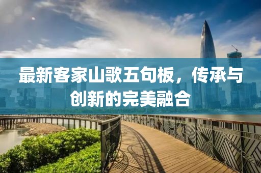 最新客家山歌五句板，傳承與創(chuàng)新的完美融合
