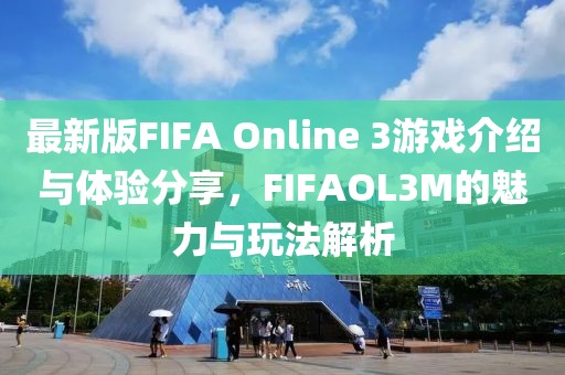 最新版FIFA Online 3游戲介紹與體驗分享，F(xiàn)IFAOL3M的魅力與玩法解析