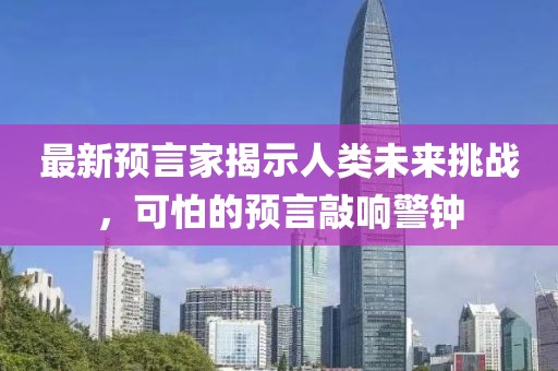 最新預(yù)言家揭示人類未來挑戰(zhàn)，可怕的預(yù)言敲響警鐘