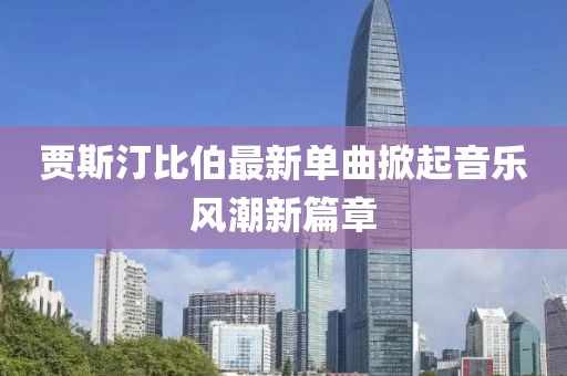 賈斯汀比伯最新單曲掀起音樂風潮新篇章