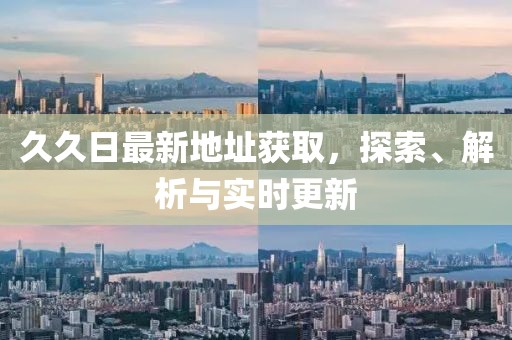 久久日最新地址獲取，探索、解析與實(shí)時(shí)更新