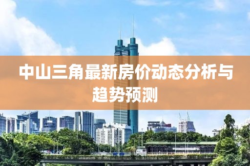 中山三角最新房價動態(tài)分析與趨勢預(yù)測