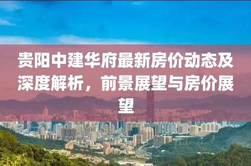 貴陽中建華府最新房價動態(tài)及深度解析，前景展望與房價展望
