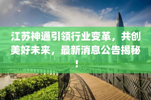 江蘇神通引領行業(yè)變革，共創(chuàng)美好未來，最新消息公告揭秘！