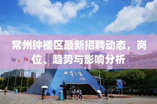 常州鐘樓區(qū)最新招聘動(dòng)態(tài)，崗位、趨勢(shì)與影響分析