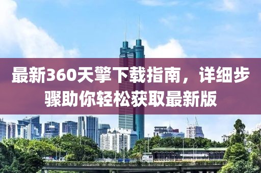 最新360天擎下載指南，詳細步驟助你輕松獲取最新版
