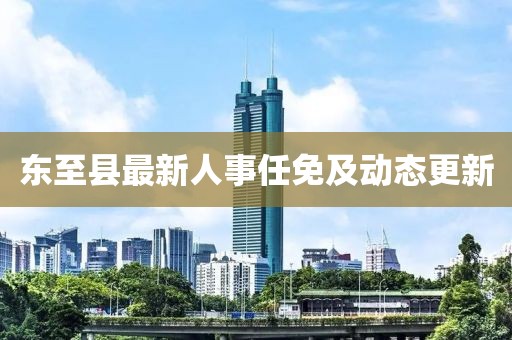 東至縣最新人事任免及動態(tài)更新