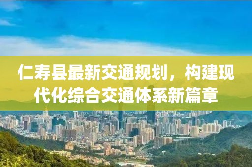 仁壽縣最新交通規(guī)劃，構(gòu)建現(xiàn)代化綜合交通體系新篇章