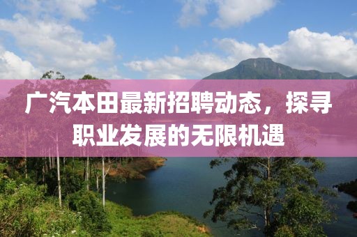 廣汽本田最新招聘動態(tài)，探尋職業(yè)發(fā)展的無限機遇