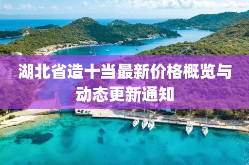 湖北省造十當最新價格概覽與動態(tài)更新通知