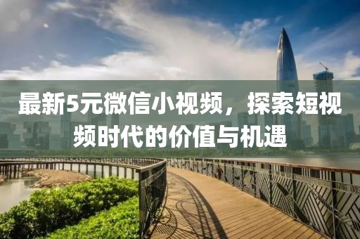 最新5元微信小視頻，探索短視頻時(shí)代的價(jià)值與機(jī)遇