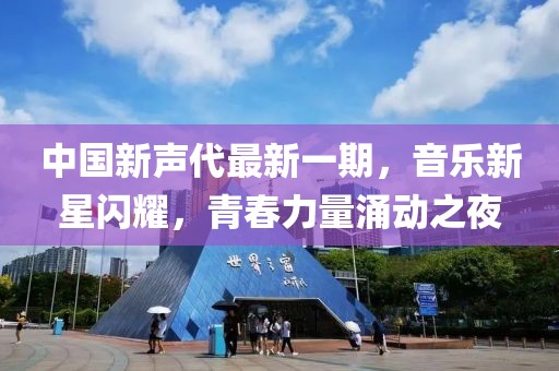 中國新聲代最新一期，音樂新星閃耀，青春力量涌動之夜